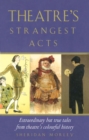 Image for Theatre&#39;s strangest acts: extraordinary but true tales from the history of theatre