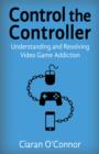 Image for Control the Controller : Understanding and Resolving Video Game Addiction