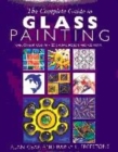 Image for The complete guide to glass painting  : over 90 techniques with 25 original projects and 400 motifs