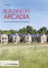 Image for Building in arcadia  : the case for well-designed rural development