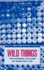 Image for Wild things  : the material culture of everyday life