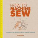 Image for How to machine sew  : techniques and projects for the complete beginner