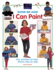 Image for Show me how I can paint  : arty activities for kids, shown step by step