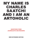 Image for My name is Charles Saatchi and I am an artoholic: answers to questions from journalists and readers.