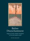 Image for Before disenchantment  : images of exotic animals and plants in the early modern world