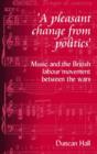Image for A pleasant change from politics  : music and the British Labour movement between the wars
