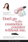 Image for Don&#39;t go to the cosmetics counter without me  : a unique, professionally sourced guide to thousands of skin-care and makeup products from today&#39;s hottest brands
