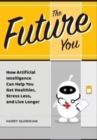 Image for The Future You : How Artificial Intelligence Can Help You Get Healthier, Stress Less, and Live Longer: How Artificial Intelligence Can Help You Get Healthier, Stress Less, and Live Longer