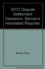 Image for WTO Dispute Settlement Decisions : Bernan&#39;s Annotated Reporter