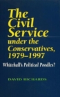 Image for The civil service under the Conservatives, 1979-1997  : Whitehall&#39;s political poodles?