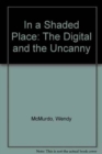 Image for In a shaded place  : the digital and the uncanny