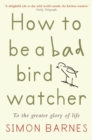 Image for How to be a bad birdwatcher  : let birds into your life, discover a new world