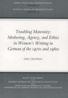 Image for Troubling Maternity: Mothering, Agency, and Ethics in Women&#39;s Writing in German of the 1970s and 1980s