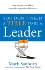 Image for You don&#39;t need a title to be a leader  : how anyone, anywhere, can make a positive difference