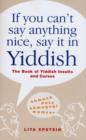 Image for If You Can&#39;t Say Anything Nice, Say it in Yiddish : The Book of Yiddish Insults and Curses