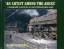 Image for An artist among the ashes  : a photographic record at the very end of Southern Region steam