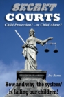 Image for Secret Courts : Child Protection or Child Abuse? How and why &#39;the system&#39; is failing our children!