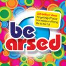 Image for Be arsed: 365 brilliant ideas for getting off your backside and living life to the full.