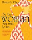 Image for Be the woman you want to be: 150 secrets for becoming happier, sexier, smarter, healthier and wealthier