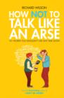 Image for How not to talk like an arse  : 101 words you shouldn&#39;t use any time soon