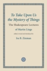 Image for To take upon us the mystery of things  : the Shakespeare lectures