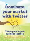 Image for Dominate Your Market With Twitter: Tweet Your Way to Business Success