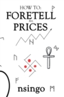Image for How To Foretell All Prices : Being A Discourse On The Fundamentals For Forecasting Changes In Price According To Time.