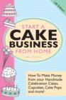 Image for Start A Cake Business From Home - How To Make Money from Your Handmade Celebration Cakes, Cupcakes, Cake Pops and More! UK Edition.