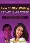 Image for How to stop waiting for a jerk to love you back: the complete practical, step-by-step guide to reclaiming your self-respect and having a great relationship next time