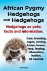 Image for African Pygmy Hedgehogs and Hedgehogs. Hedgehogs as Pets : Facts and Information. Care, Breeding, Cages, Owning, House, Homes, Food, Feeding, Hibernation, Habitat All Covered.