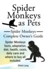 Image for Spider Monkeys as Pets. Spider Monkeys Facts, Adaptation, Diet, Health, Costs, Daily Care and Where to Buy All Included. Spider Monkeys Complete Owner&#39;s Guide.