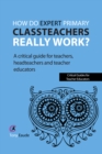 Image for How do expert primary classteachers really work?: a critical guide for teachers, headteachers and teacher educators