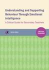 Image for Understanding and supporting behaviour through emotional intelligence  : a critical guide for secondary teachers