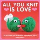 Image for All you knit is love: 20 patterns for romantic handmade gifts
