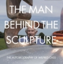 Image for The man behind the sculpture  : the autobiography of Wilfred Cass