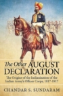 Image for The other August declaration  : the origins of the Indianization of the Indian Army&#39;s Officer Corps, 1817-1917