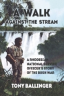 Image for A walk against the stream: a Rhodesian national service officer&#39;s story of the Bush War