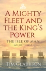 Image for A mighty fleet and the King&#39;s power  : the Isle of Man, AD 400 to 1265