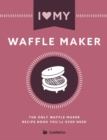 Image for I Love My Waffle Maker : The Only Waffle Maker Recipe Book You&#39;ll Ever Need