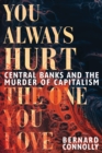Image for You always hurt the one you love  : central banking and the murder of capitalism