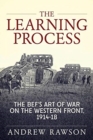 Image for The learning process  : the BEF&#39;s art of war on the Western Front, 1914-18