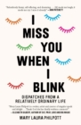 Image for I miss you when I blink  : dispatches from a relatively ordinary life