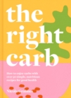 Image for The right carb: how to enjoy carbs with over 50 simple, nutritious recipes for good health