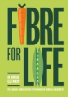 Image for Fibre for life: eat your way to better health with nature&#39;s miracle ingredient