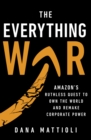 Image for The everything war  : Amazon&#39;s ruthless quest to own the world and remake corporate power