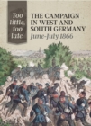 Image for Too little, too late: the campaign in West and South Germany, June-July 1866