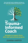 Image for The trauma-informed coach  : strategies for supporting clients when their past prevents progress