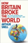 Image for How Britain broke the world  : war, greed and blunders from Kosovo to Afghanistan, 1997-2021