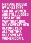 Image for Men are judged by what the can do. Women are still judged first by what they look like. Ugly sweaty men become CEOs all the time. Ugly sweaty women don&#39;t