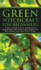 Image for Green Witchcraft for Beginners : A Guide to the Magic of Nature, with Seasonal and Elemental Magic, Herbs, Flowers, Crystals, Divination, Plus Spells and Rituals for the Green Witch and Wiccans